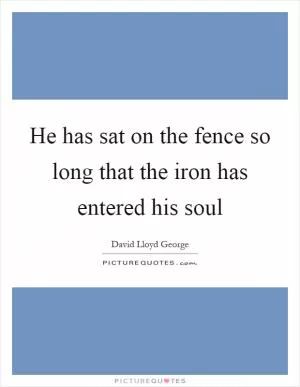 He has sat on the fence so long that the iron has entered his soul Picture Quote #1
