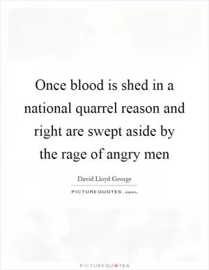 Once blood is shed in a national quarrel reason and right are swept aside by the rage of angry men Picture Quote #1