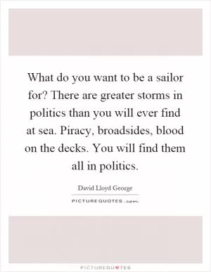 What do you want to be a sailor for? There are greater storms in politics than you will ever find at sea. Piracy, broadsides, blood on the decks. You will find them all in politics Picture Quote #1