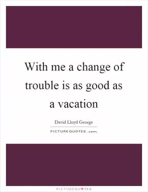 With me a change of trouble is as good as a vacation Picture Quote #1