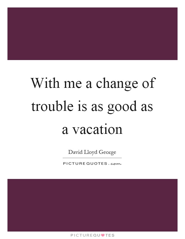 With me a change of trouble is as good as a vacation Picture Quote #1