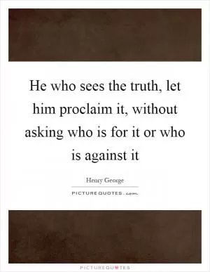 He who sees the truth, let him proclaim it, without asking who is for it or who is against it Picture Quote #1