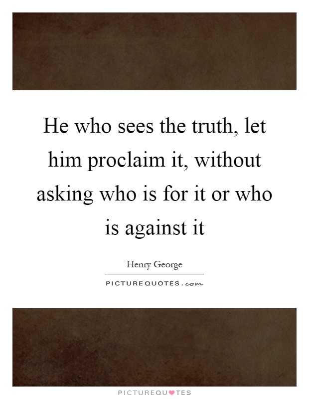 He who sees the truth, let him proclaim it, without asking who is for it or who is against it Picture Quote #1