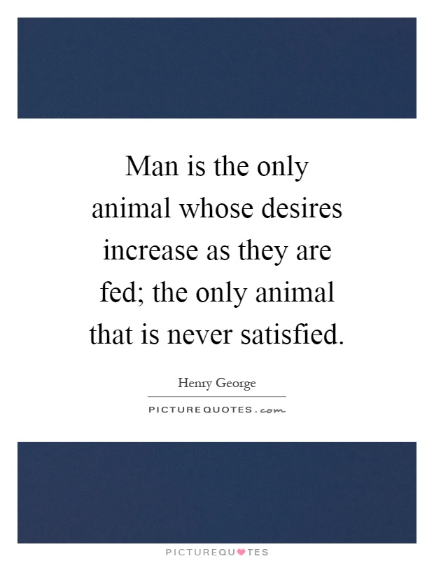 Man is the only animal whose desires increase as they are fed; the only animal that is never satisfied Picture Quote #1