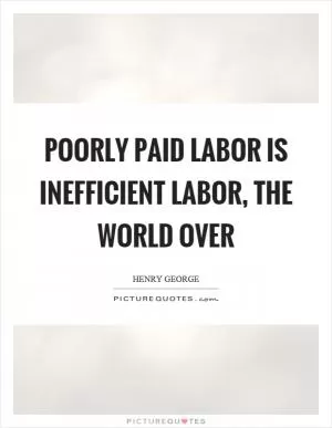 Poorly paid labor is inefficient labor, the world over Picture Quote #1