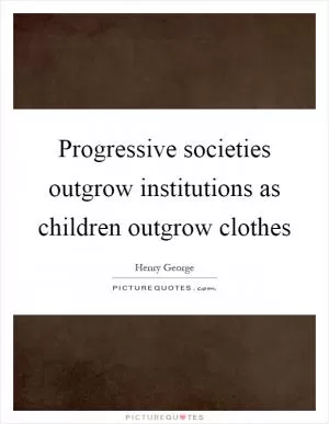 Progressive societies outgrow institutions as children outgrow clothes Picture Quote #1
