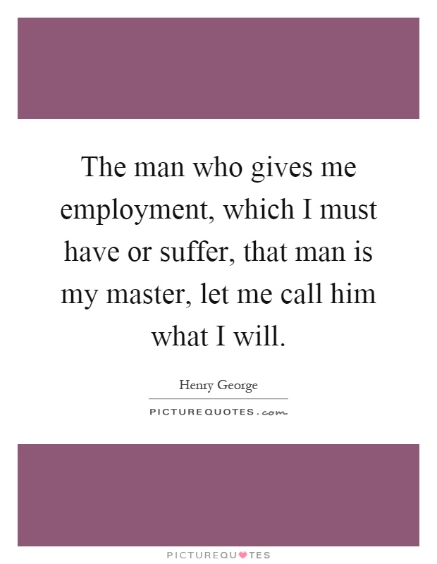 The man who gives me employment, which I must have or suffer, that man is my master, let me call him what I will Picture Quote #1