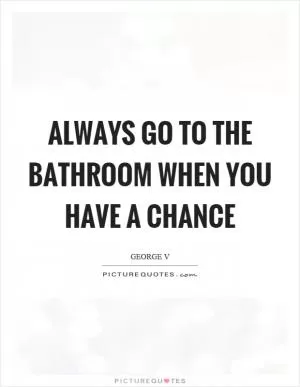 Always go to the bathroom when you have a chance Picture Quote #1