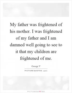 My father was frightened of his mother. I was frightened of my father and I am damned well going to see to it that my children are frightened of me Picture Quote #1
