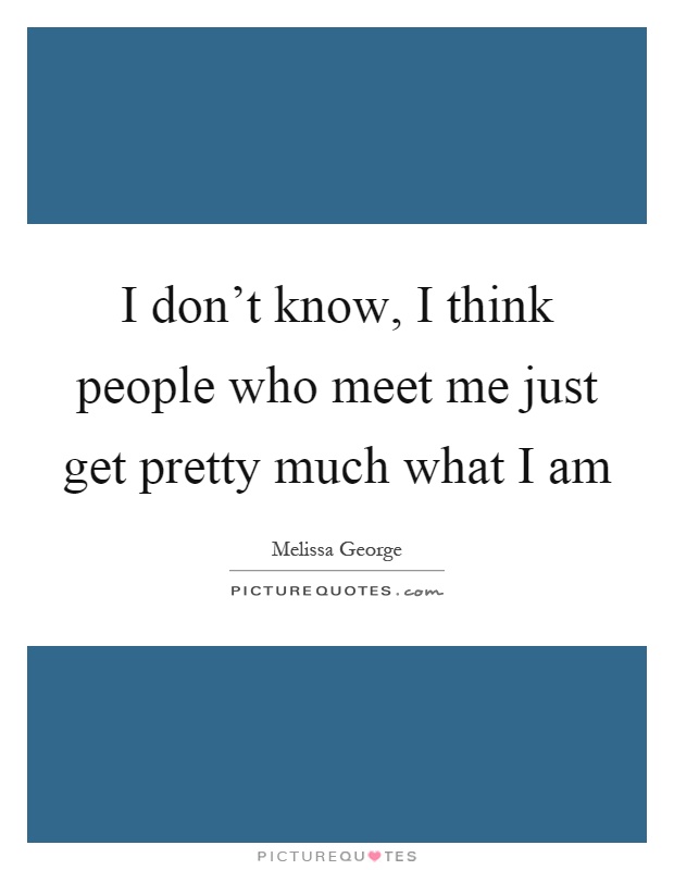 I don't know, I think people who meet me just get pretty much what I am Picture Quote #1