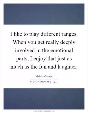 I like to play different ranges. When you get really deeply involved in the emotional parts, I enjoy that just as much as the fun and laughter Picture Quote #1