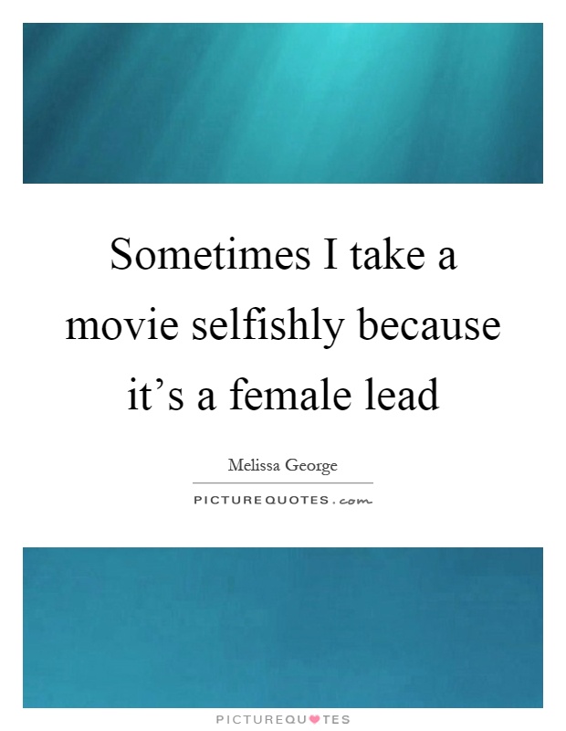Sometimes I take a movie selfishly because it's a female lead Picture Quote #1