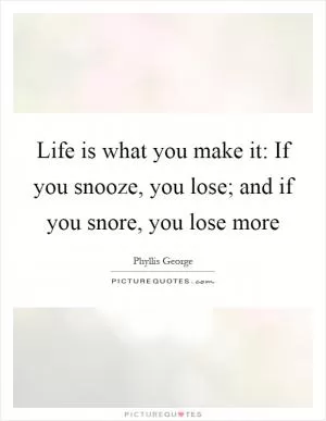 Life is what you make it: If you snooze, you lose; and if you snore, you lose more Picture Quote #1