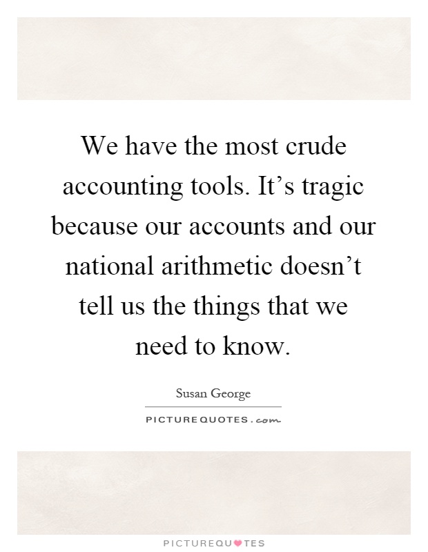 We have the most crude accounting tools. It's tragic because our accounts and our national arithmetic doesn't tell us the things that we need to know Picture Quote #1