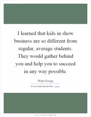 I learned that kids in show business are so different from regular, average students. They would gather behind you and help you to succeed in any way possible Picture Quote #1