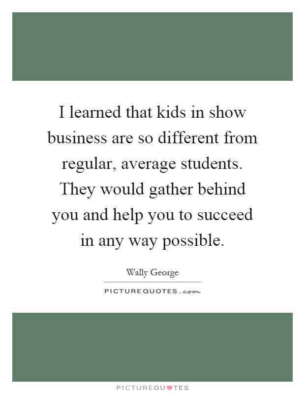 I learned that kids in show business are so different from regular, average students. They would gather behind you and help you to succeed in any way possible Picture Quote #1