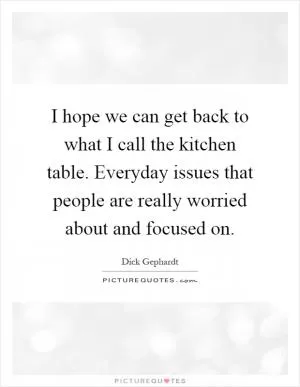 I hope we can get back to what I call the kitchen table. Everyday issues that people are really worried about and focused on Picture Quote #1