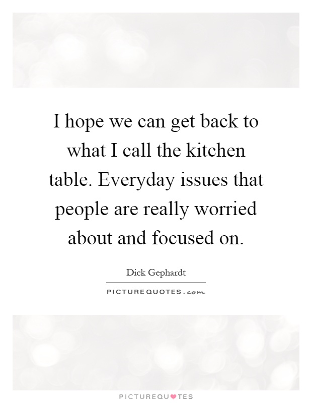 I hope we can get back to what I call the kitchen table. Everyday issues that people are really worried about and focused on Picture Quote #1