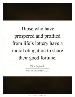 Those who have prospered and profited from life’s lottery have a moral obligation to share their good fortune Picture Quote #1