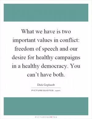 What we have is two important values in conflict: freedom of speech and our desire for healthy campaigns in a healthy democracy. You can’t have both Picture Quote #1