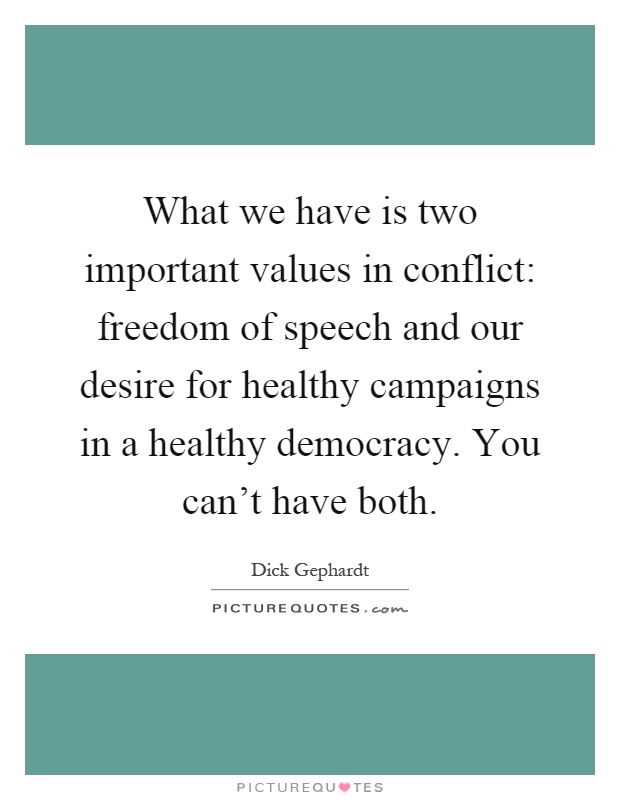 What we have is two important values in conflict: freedom of speech and our desire for healthy campaigns in a healthy democracy. You can't have both Picture Quote #1