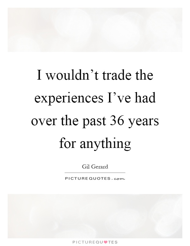 I wouldn't trade the experiences I've had over the past 36 years for anything Picture Quote #1