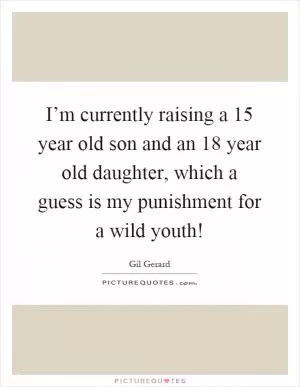 I’m currently raising a 15 year old son and an 18 year old daughter, which a guess is my punishment for a wild youth! Picture Quote #1