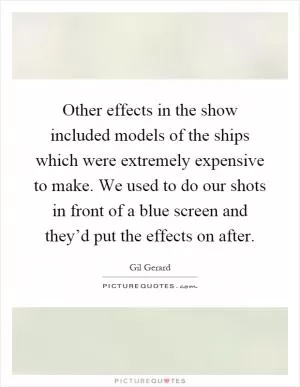 Other effects in the show included models of the ships which were extremely expensive to make. We used to do our shots in front of a blue screen and they’d put the effects on after Picture Quote #1