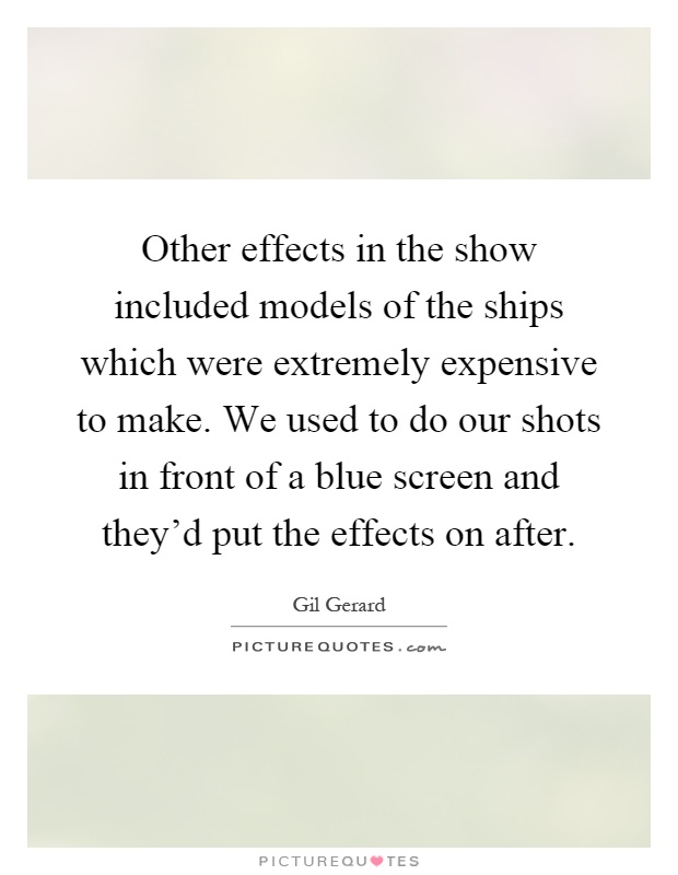 Other effects in the show included models of the ships which were extremely expensive to make. We used to do our shots in front of a blue screen and they'd put the effects on after Picture Quote #1