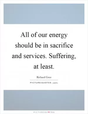 All of our energy should be in sacrifice and services. Suffering, at least Picture Quote #1