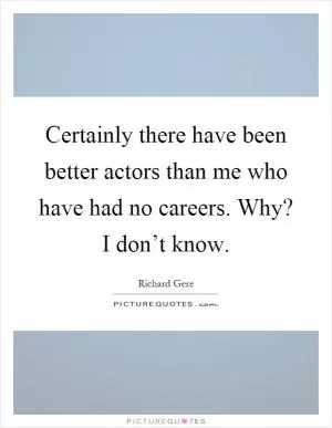 Certainly there have been better actors than me who have had no careers. Why? I don’t know Picture Quote #1