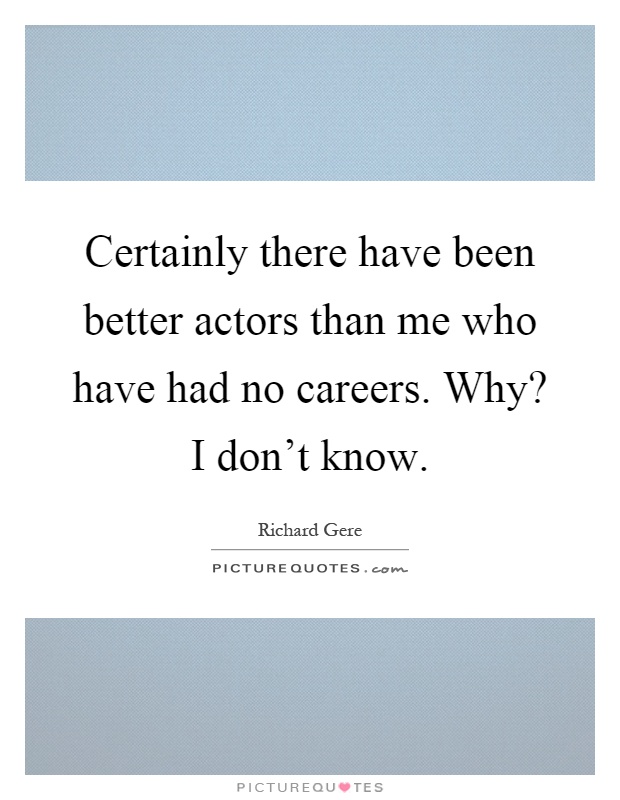 Certainly there have been better actors than me who have had no careers. Why? I don't know Picture Quote #1