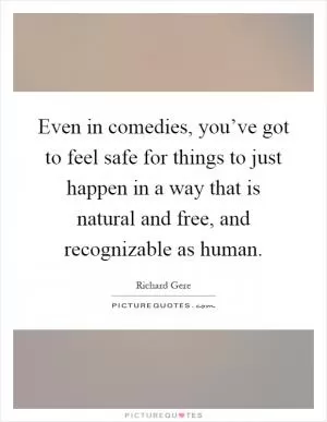 Even in comedies, you’ve got to feel safe for things to just happen in a way that is natural and free, and recognizable as human Picture Quote #1