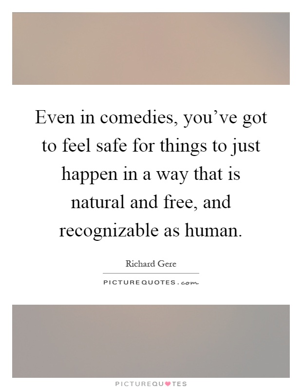 Even in comedies, you've got to feel safe for things to just happen in a way that is natural and free, and recognizable as human Picture Quote #1