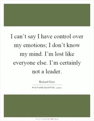 I can’t say I have control over my emotions; I don’t know my mind. I’m lost like everyone else. I’m certainly not a leader Picture Quote #1
