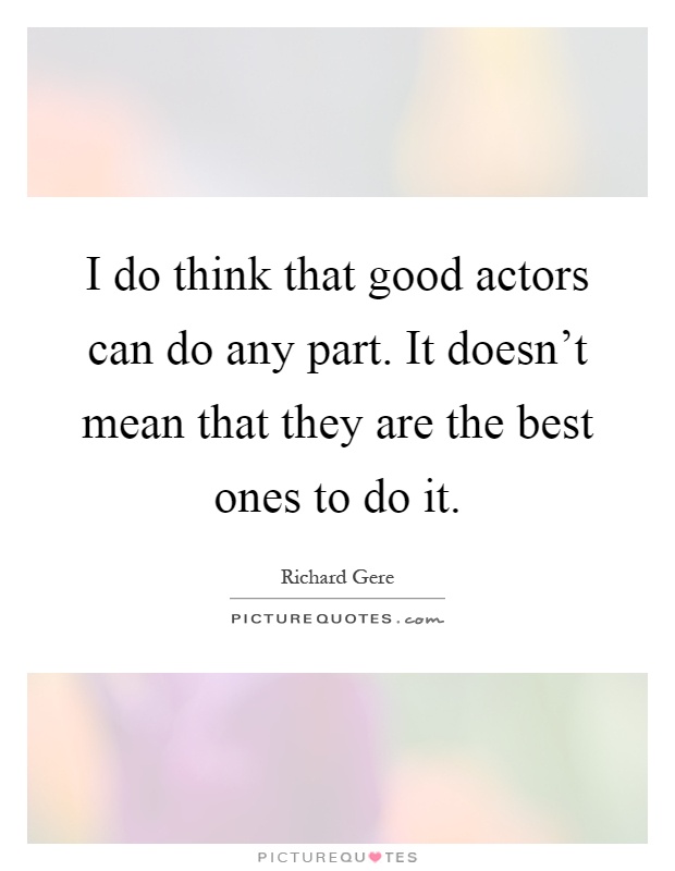 I do think that good actors can do any part. It doesn't mean that they are the best ones to do it Picture Quote #1