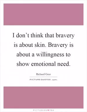 I don’t think that bravery is about skin. Bravery is about a willingness to show emotional need Picture Quote #1