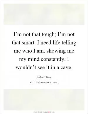I’m not that tough; I’m not that smart. I need life telling me who I am, showing me my mind constantly. I wouldn’t see it in a cave Picture Quote #1