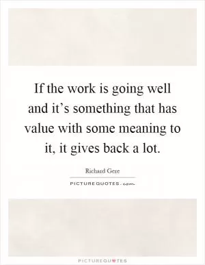If the work is going well and it’s something that has value with some meaning to it, it gives back a lot Picture Quote #1