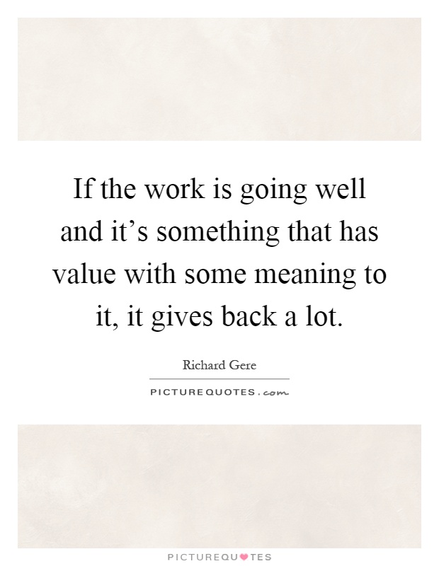 If the work is going well and it's something that has value with some meaning to it, it gives back a lot Picture Quote #1