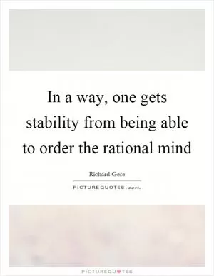 In a way, one gets stability from being able to order the rational mind Picture Quote #1