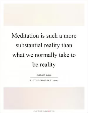 Meditation is such a more substantial reality than what we normally take to be reality Picture Quote #1