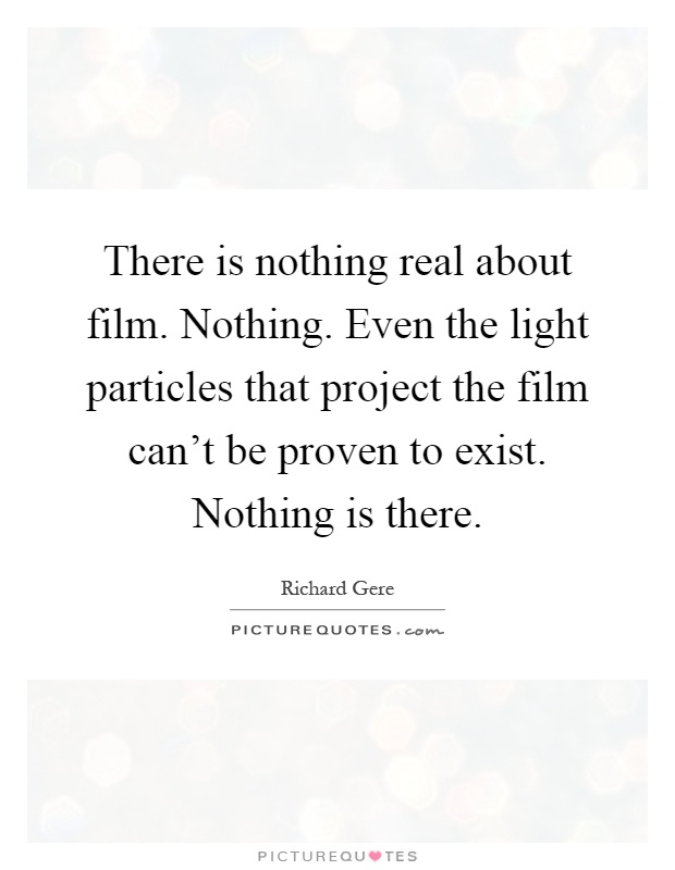 There is nothing real about film. Nothing. Even the light particles that project the film can't be proven to exist. Nothing is there Picture Quote #1