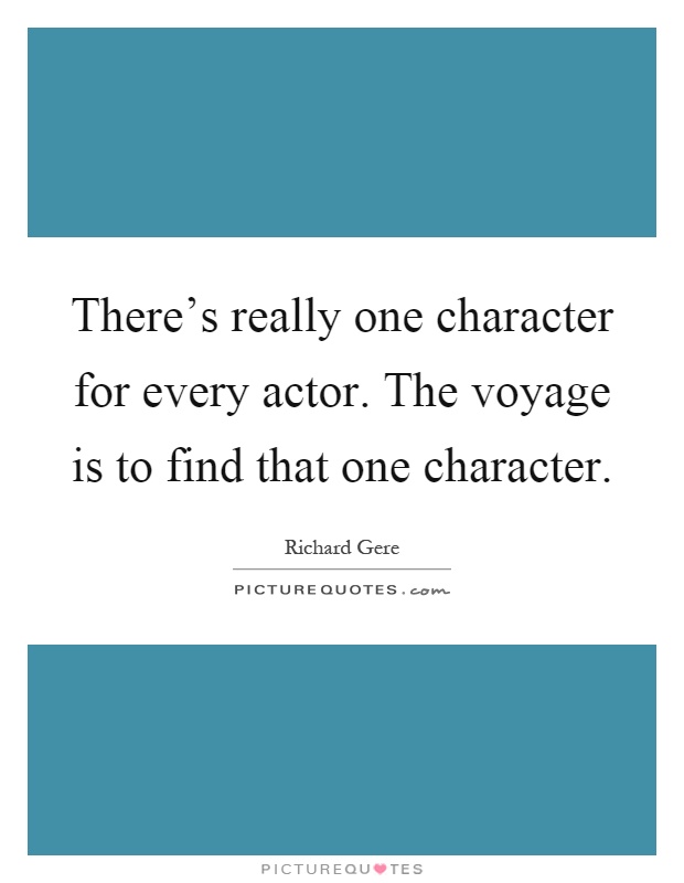 There's really one character for every actor. The voyage is to find that one character Picture Quote #1