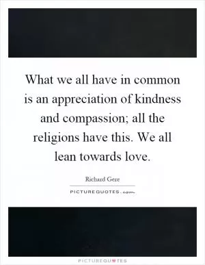 What we all have in common is an appreciation of kindness and compassion; all the religions have this. We all lean towards love Picture Quote #1