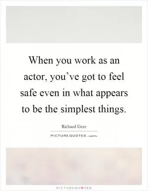 When you work as an actor, you’ve got to feel safe even in what appears to be the simplest things Picture Quote #1