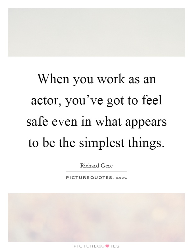 When you work as an actor, you've got to feel safe even in what appears to be the simplest things Picture Quote #1