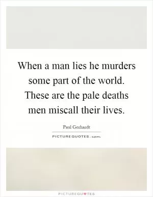 When a man lies he murders some part of the world. These are the pale deaths men miscall their lives Picture Quote #1