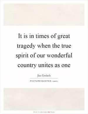 It is in times of great tragedy when the true spirit of our wonderful country unites as one Picture Quote #1