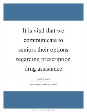 It is vital that we communicate to seniors their options regarding prescription drug assistance Picture Quote #1